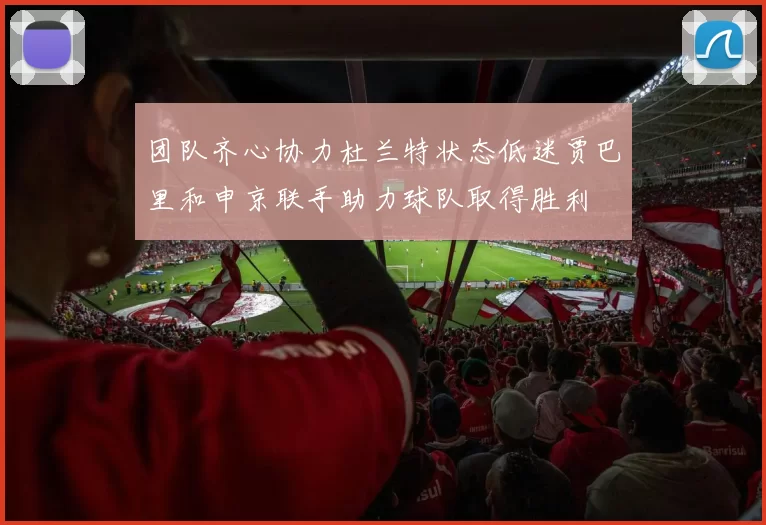 团队齐心协力杜兰特状态低迷贾巴里和申京联手助力球队取得胜利