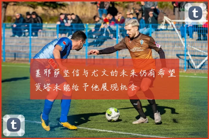 基耶萨坚信与尤文的未来仍有希望莫塔未能给予他展现机会