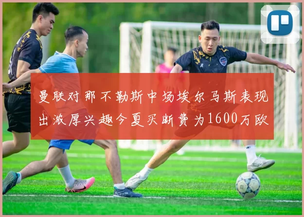 曼联对那不勒斯中场埃尔马斯表现出浓厚兴趣今夏买断费为1600万欧元