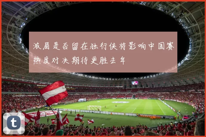 浓眉是否留在独行侠将影响中国赛热度对决期待更胜去年