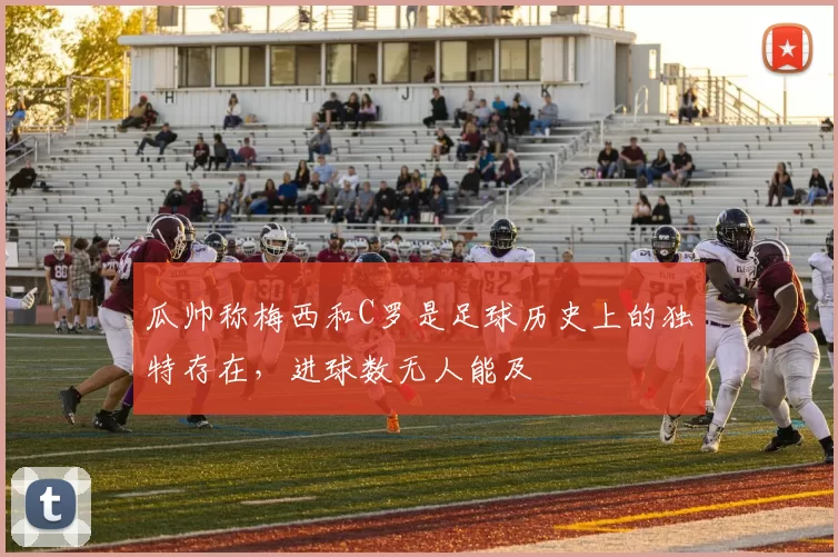 瓜帅称梅西和C罗是足球历史上的独特存在，进球数无人能及