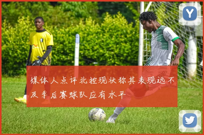 媒体人点评北控现状称其表现远不及季后赛球队应有水平