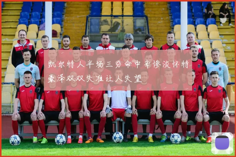 凯尔特人半场三分命中率惨淡怀特豪泽双双失准让人失望
