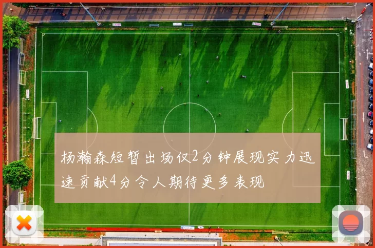 杨瀚森短暂出场仅2分钟展现实力迅速贡献4分令人期待更多表现