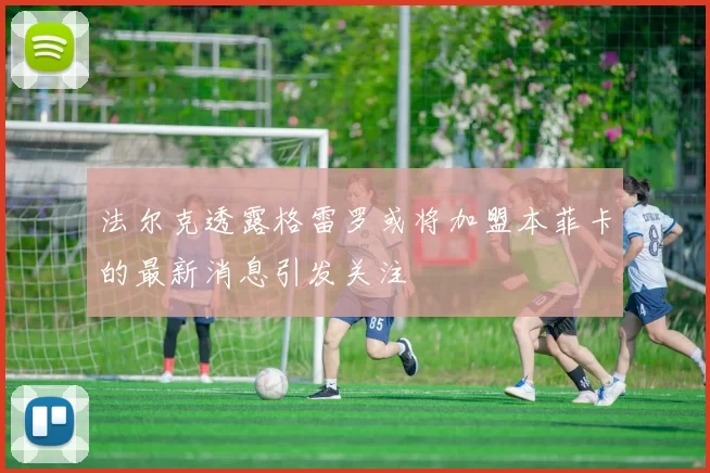 法尔克透露格雷罗或将加盟本菲卡的最新消息引发关注