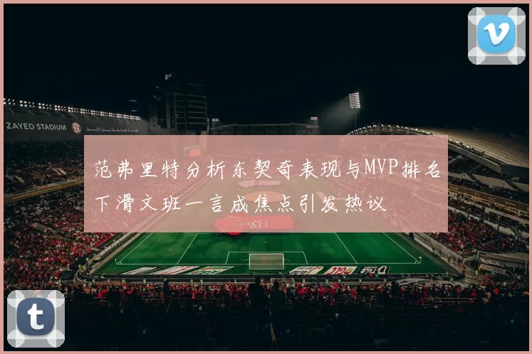 范弗里特分析东契奇表现与MVP排名下滑文班一言成焦点引发热议