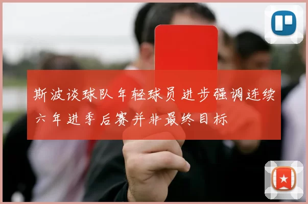 斯波谈球队年轻球员进步强调连续六年进季后赛并非最终目标