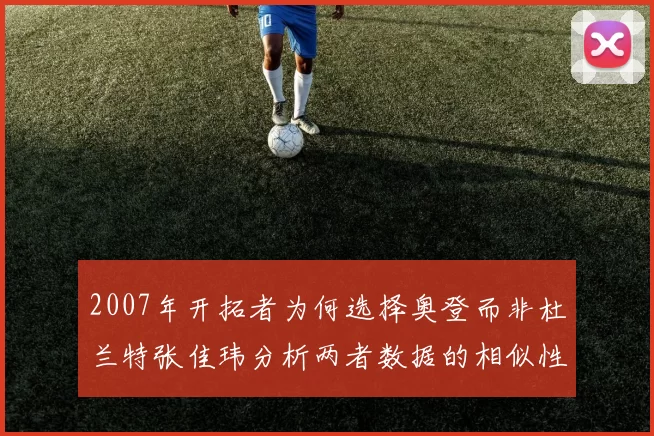 2007年开拓者为何选择奥登而非杜兰特张佳玮分析两者数据的相似性
