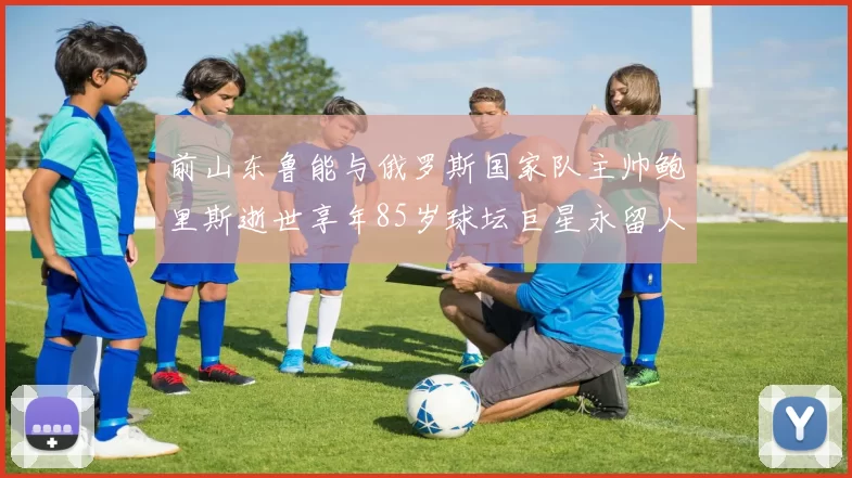 前山东鲁能与俄罗斯国家队主帅鲍里斯逝世享年85岁球坛巨星永留人间