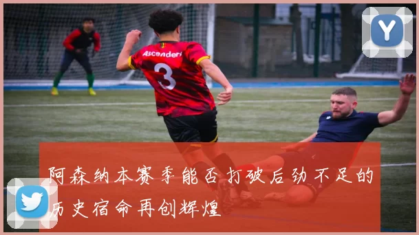 阿森纳本赛季能否打破后劲不足的历史宿命再创辉煌