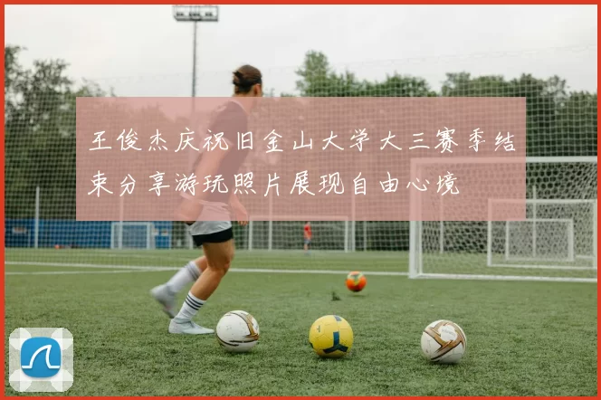王俊杰庆祝旧金山大学大三赛季结束分享游玩照片展现自由心境