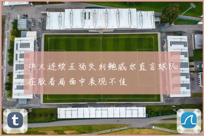 热火连续五场失利鲍威尔直言球队在胶着局面中表现不佳