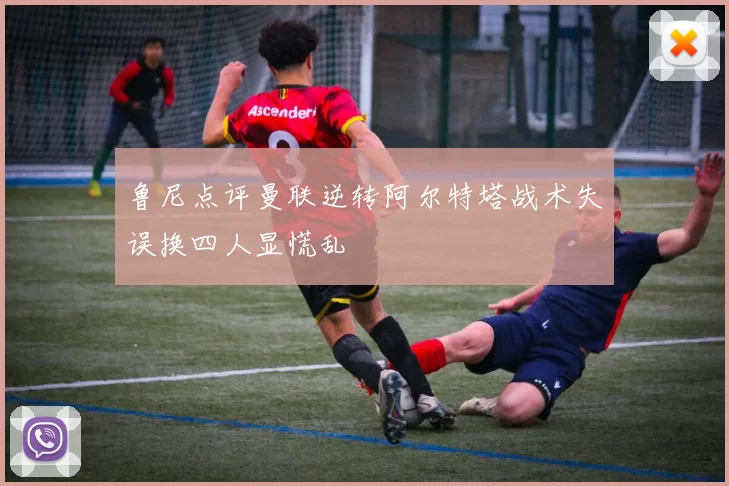 鲁尼点评曼联逆转阿尔特塔战术失误换四人显慌乱